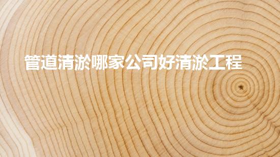 管道清淤哪家公司好清淤工程中的新技術(shù)革命：如何提升施工效率與安全性？